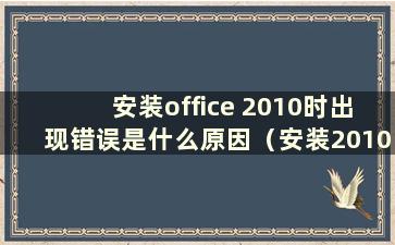 安装office 2010时出现错误是什么原因（安装2010版office时出现错误）